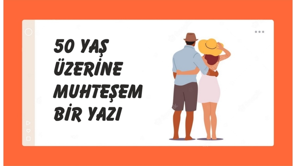 50 YAŞ ÜZERİNE MUHTEŞEM BİR YAZI
